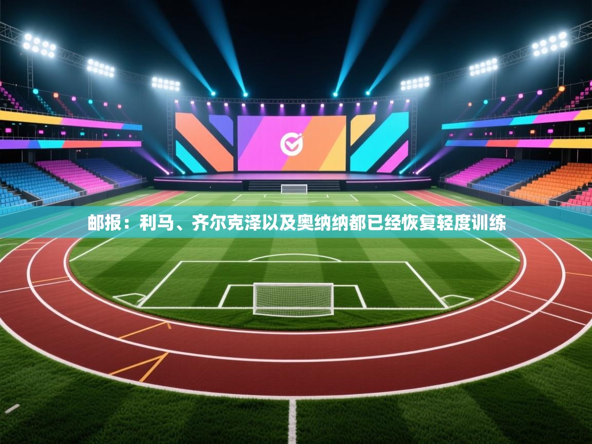 邮报:利马、齐尔克泽以及奥纳纳都已经恢复轻度训练 第1张