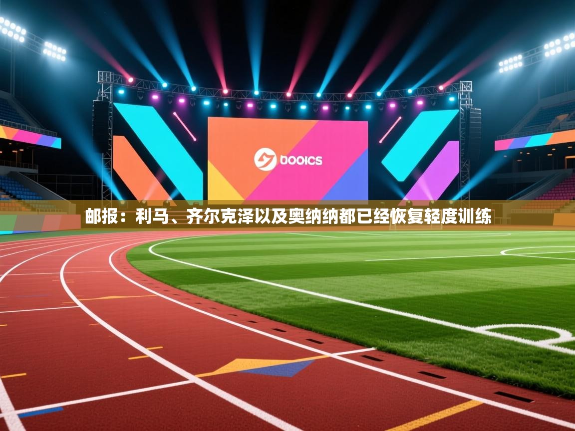 邮报:利马、齐尔克泽以及奥纳纳都已经恢复轻度训练 第2张