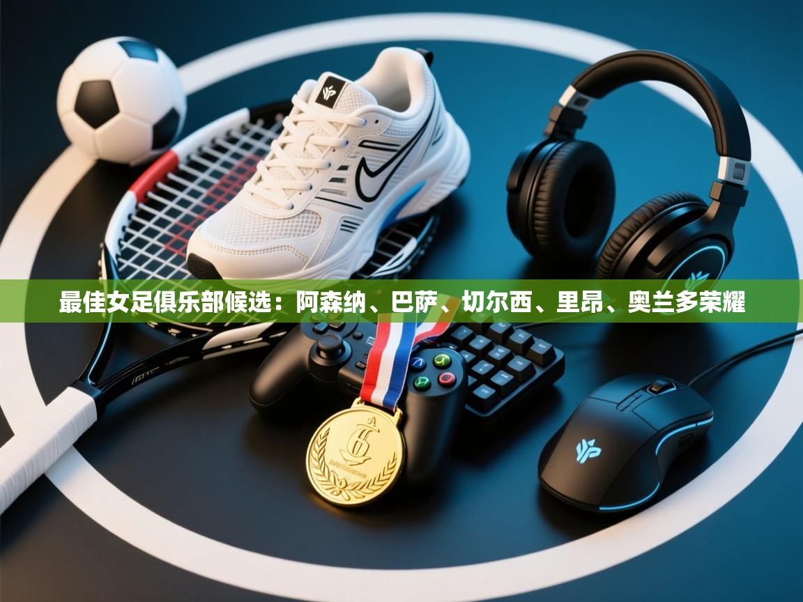 最佳女足俱乐部候选：阿森纳、巴萨、切尔西、里昂、奥兰多荣耀  第1张