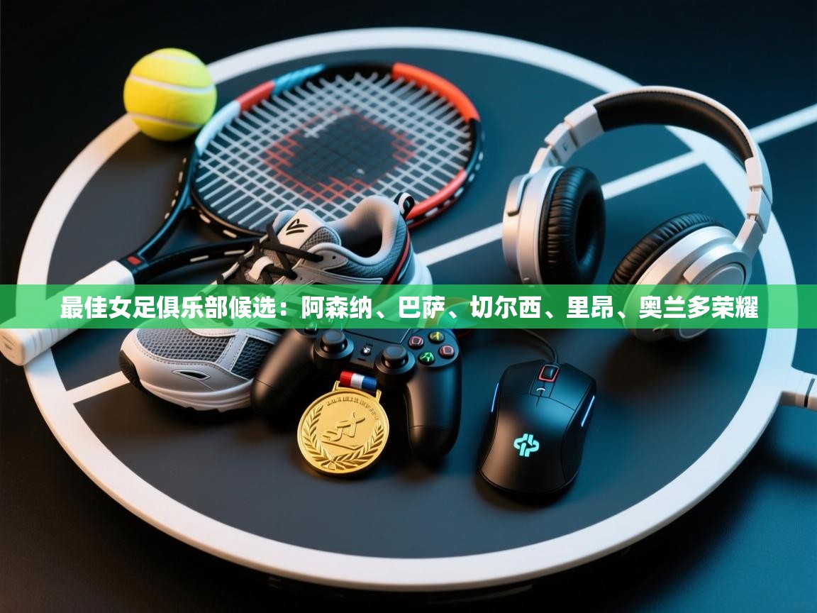 最佳女足俱乐部候选：阿森纳、巴萨、切尔西、里昂、奥兰多荣耀  第2张